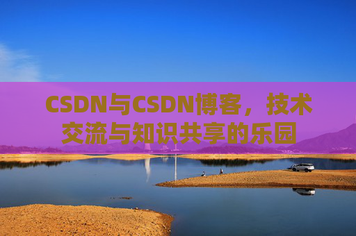 CSDN与CSDN博客,技术交流与知识共享的乐园