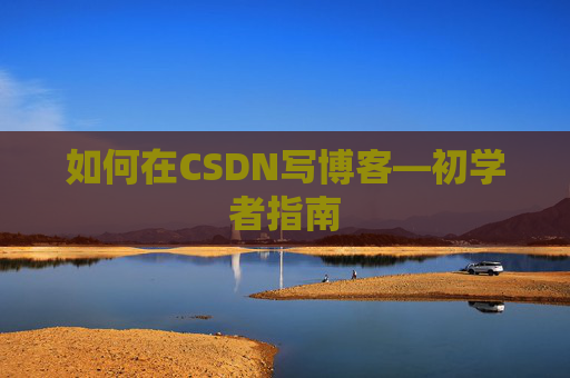 如何在CSDN写博客—初学者指南 如何在CSDN写博客—初学者指南