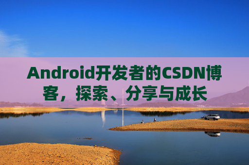 Android开发者的CSDN博客,探索、分享与成长
